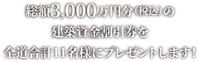 総額3,000万円分（税込）の建築資金割引券を全道合計11名様にプレゼント。