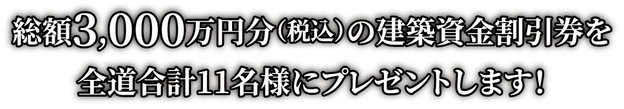 総額3,000万円分（税込）の建築資金割引券を全道合計11名様にプレゼント。